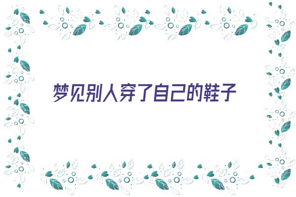 梦见别人穿了自己的鞋子《梦见别人穿了自己的鞋子是什么意思》