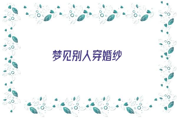 梦见别人穿婚纱《梦见别人穿婚纱是什么意思》