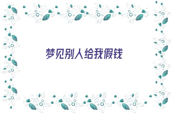 梦见别人给我假钱《梦见别人给我假钱是什么意思》