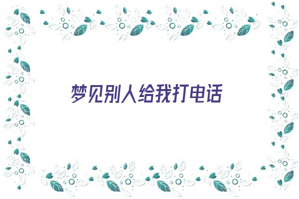 梦见别人给我打电话《周公解梦梦见别人给我打电话》