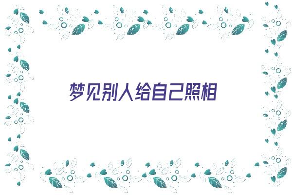 梦见别人给自己照相《梦见别人给自己照相什么预兆》