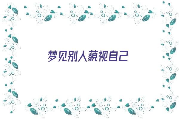 梦见别人藐视自己《梦见别人藐视自己什么意思》