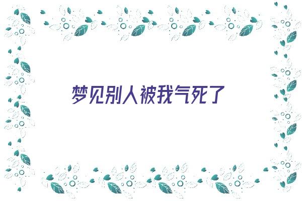 梦见别人被我气死了《梦见别人被我气死了什么意思》