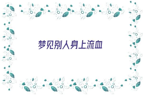  梦见别人身上流血《梦见别人身上流血是什么征兆》 周公解梦