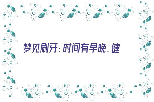 梦见刷牙：时间有早晚，健康有不同《昨晚梦见刷牙》 周公解梦