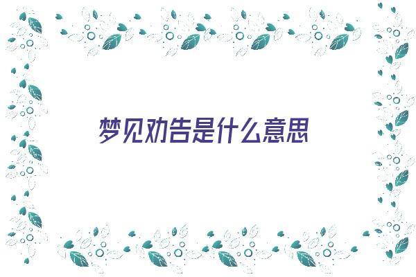  梦见劝告是什么意思《梦见劝告是什么意思周公解梦》 周公解梦