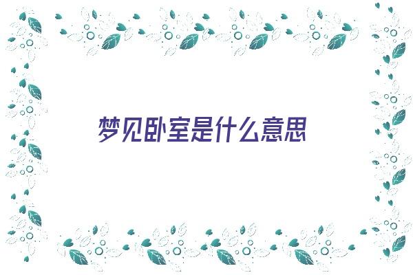  梦见卧室是什么意思《梦见卧室是什么意思周公解梦》 周公解梦