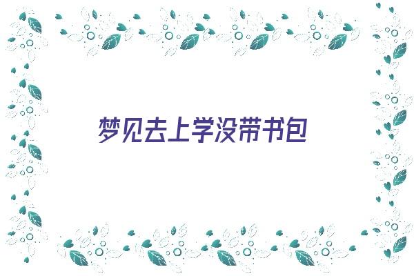 梦见去上学没带书包《梦见去上学没带书包什么意思》