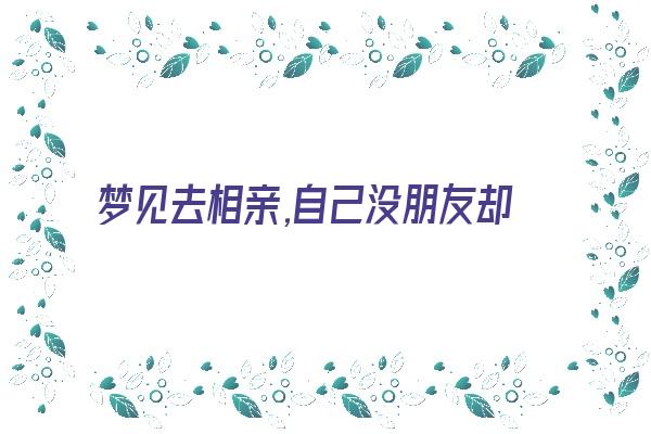 梦见去相亲,自己没朋友却去相亲《梦见去相亲,自己没朋友却去相亲了》