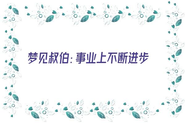 梦见叔伯：事业上不断进步《梦见叔伯妯娌啥意思》