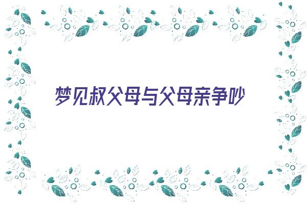 梦见叔父母与父母亲争吵《梦见叔父母与父母亲争吵什么意思》