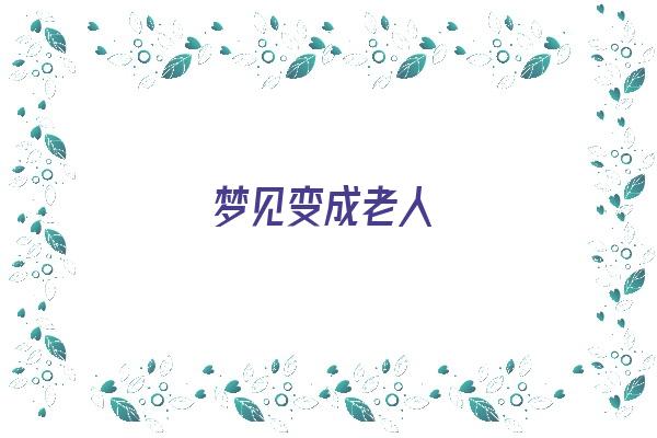 梦见变成老人《梦见变成老人什么意思》