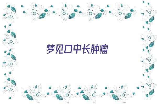 梦见口中长肿瘤《梦见口中长肿瘤什么意思》