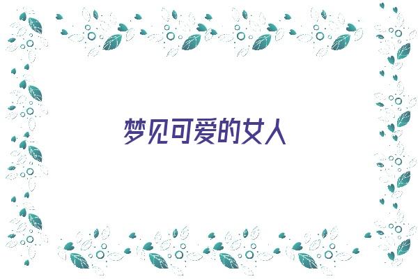 梦见可爱的女人《梦见可爱的女人是什么意思》