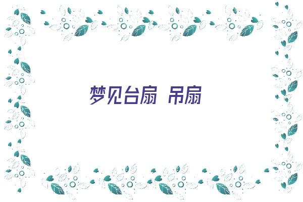 梦见台扇 吊扇《梦见台扇 吊扇什么预兆》