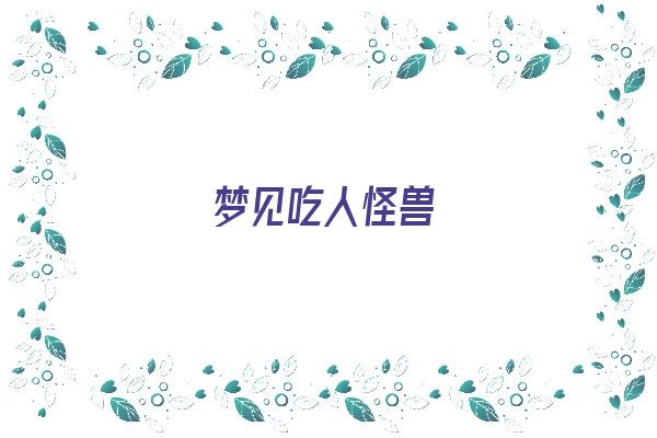 梦见吃人怪兽《梦见吃人怪兽周公解梦》