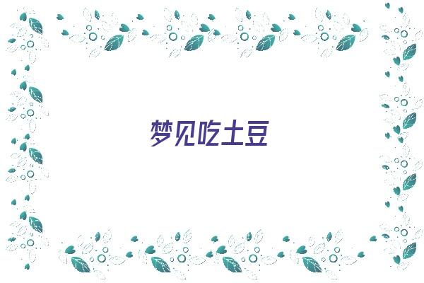 梦见吃土豆《梦见吃土豆是什么意思 周公解梦》