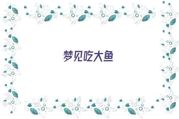 梦见吃大鱼《梦见吃大鱼什么预兆》