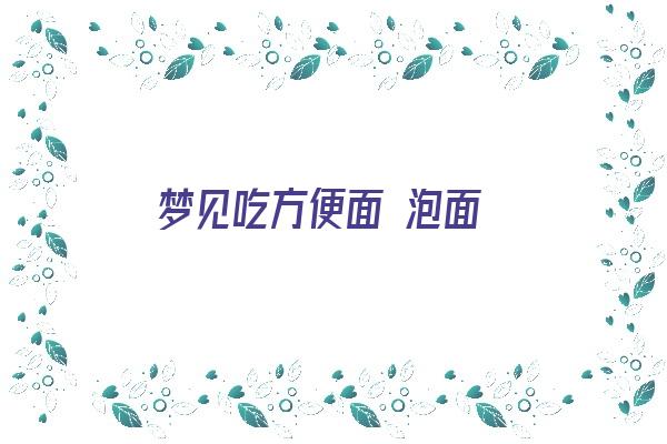 梦见吃方便面 泡面《梦见吃方便面 泡面什么意思》