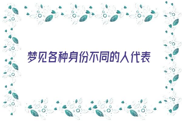 梦见各种身份不同的人代表什么《梦见各种身份不同的人代表什么生肖》