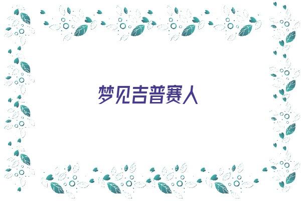  梦见吉普赛人《梦见吉普赛人算命说家里会很穷》 周公解梦