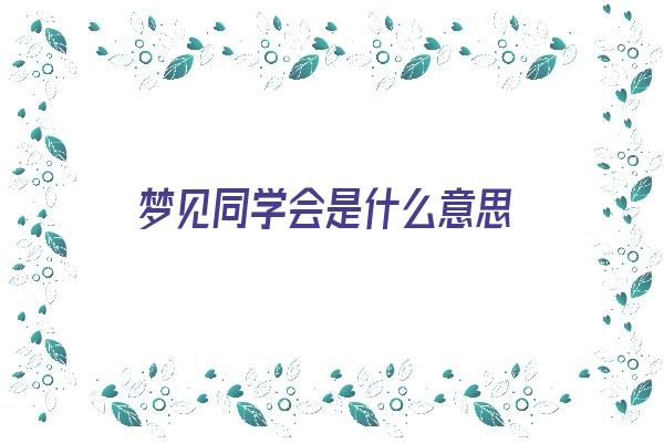 梦见同学会是什么意思《梦见同学会预兆》