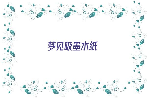 梦见吸墨水纸《梦见吸墨水纸什么意思》