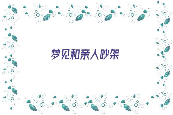 梦见和亲人吵架《梦见和亲人吵架是什么意思》