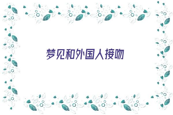 梦见和外国人接吻《梦见和外国人接吻是什么意思》