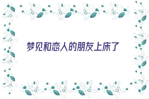 梦见和恋人的朋友上床了《梦见恋人和好朋友在一起》