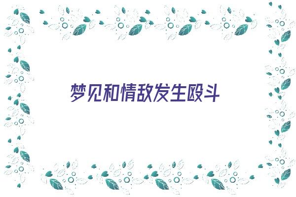 梦见和情敌发生殴斗《梦见和情敌发生殴斗什么意思》