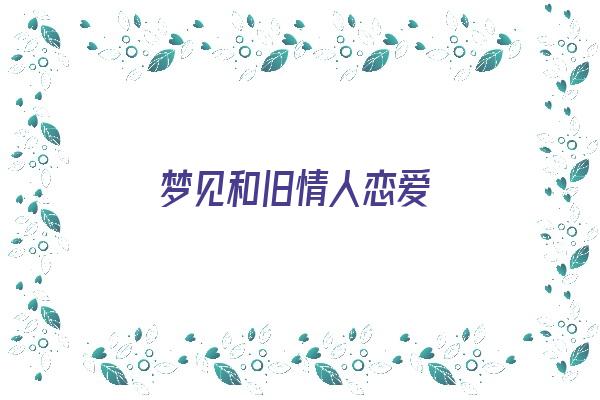 梦见和旧情人恋爱《梦见和旧情人恋爱的预示》