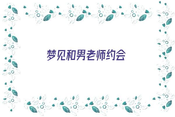 梦见和男老师约会《梦到和老师约会》