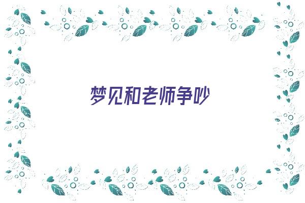 梦见和老师争吵《梦见和老师争吵什么意思》