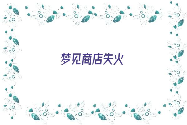 梦见商店失火《梦见商店失火,什么意思》