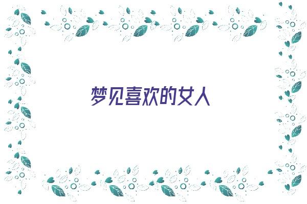 梦见喜欢的女人《梦见喜欢的女人是什么意思》