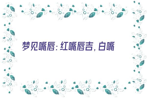 梦见嘴唇：红嘴唇吉，白嘴唇凶《梦见嘴唇红色怎么回事》