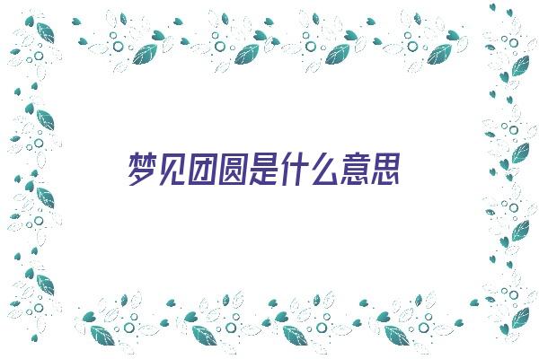 梦见团圆是什么意思《梦见团圆是什么意思啊》