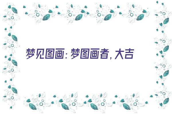  梦见图画：梦图画者，大吉《梦见图画是什么意思》 周公解梦