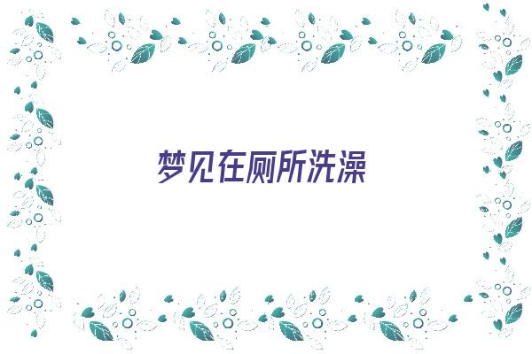 梦见在厕所洗澡《女人梦见茅厕预示着什么》