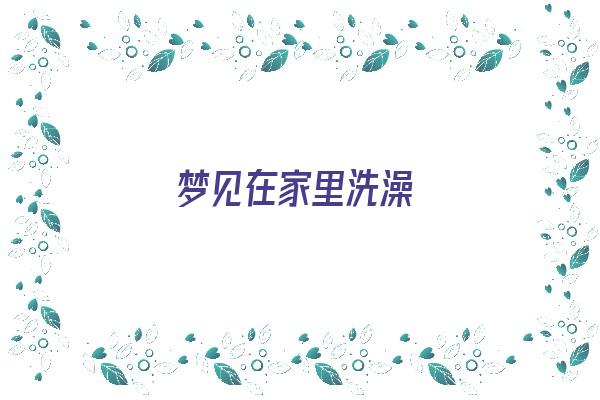 梦见在家里洗澡《梦见在家里洗澡是什么意思》