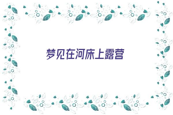 梦见在河床上露营《梦见在河床上露营什么意思》