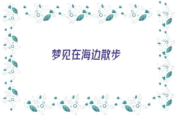 梦见在海边散步《梦见在海边散步是什么意思》