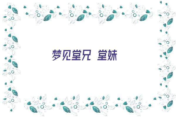  梦见堂兄 堂妹《梦见堂兄堂妹一起玩耍》 周公解梦