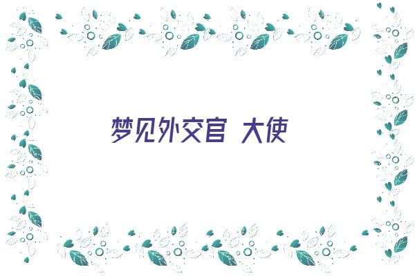 梦见外交官 大使《梦见外交官 大使什么意思》