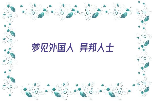 梦见外国人 异邦人士《梦见外国人 异邦人士什么意思》