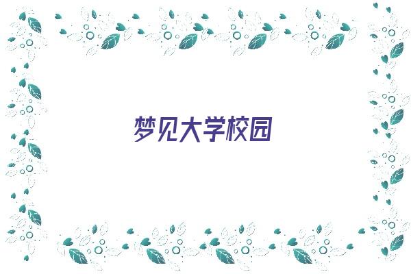 梦见大学校园《梦见大学校园是什么意思》