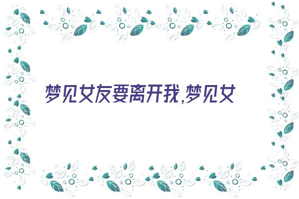 梦见女友要离开我,梦见女友穿的和往常不一样。《梦见女友要离开我,梦见女友穿的和往常不一样的衣服》