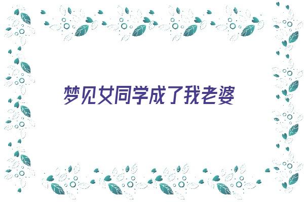 梦见女同学成了我老婆《梦见女同学成了我老婆什么预兆》