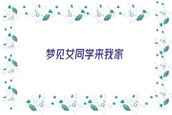 梦见女同学来我家《梦见女同学来我家玩》